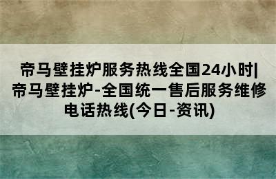 帝马壁挂炉服务热线全国24小时|帝马壁挂炉-全国统一售后服务维修电话热线(今日-资讯)